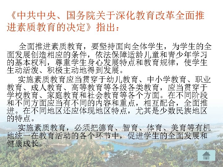 《中共中央、国务院关于深化教育改革全面推 进素质教育的决定》指出： 全面推进素质教育，要坚持面向全体学生，为学生的全 面发展创造相应的条件，依法保障适龄儿童和青少年学习 的基本权利，尊重学生身心发展特点和教育规律，使学生 生动活泼、积极主动地得到发展。 实施素质教育应当贯穿于幼儿教育、中小学教育、职业 教育、成人教育、高等教育等各级各类教育，应当贯穿于 学校教育、家庭教育和社会教育等各个方面。在不同阶段 和不同方面应当有不同的内容和重点，相互配合，全面推 进。在不同地区还应体现地区特点，尤其是少数民族地区 的特点。 实施素质教育，必须把德育、智育、体育、美育等有机 地统一在教育活动的各个环节中，促进学生的全面发展和