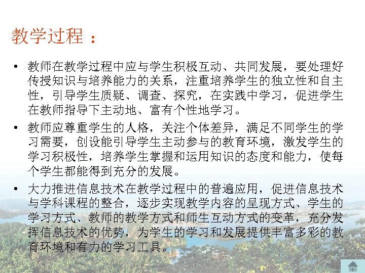 教学过程 ： • 教师在教学过程中应与学生积极互动、共同发展，要处理好 传授知识与培养能力的关系，注重培养学生的独立性和自主 性，引导学生质疑、调查、探究，在实践中学习，促进学生 在教师指导下主动地、富有个性地学习。 • 教师应尊重学生的人格，关注个体差异，满足不同学生的学 习需要，创设能引导学生主动参与的教育环境，激发学生的 学习积极性，培养学生掌握和运用知识的态度和能力，使每 个学生都能得到充分的发展。 • 大力推进信息技术在教学过程中的普遍应用，促进信息技术