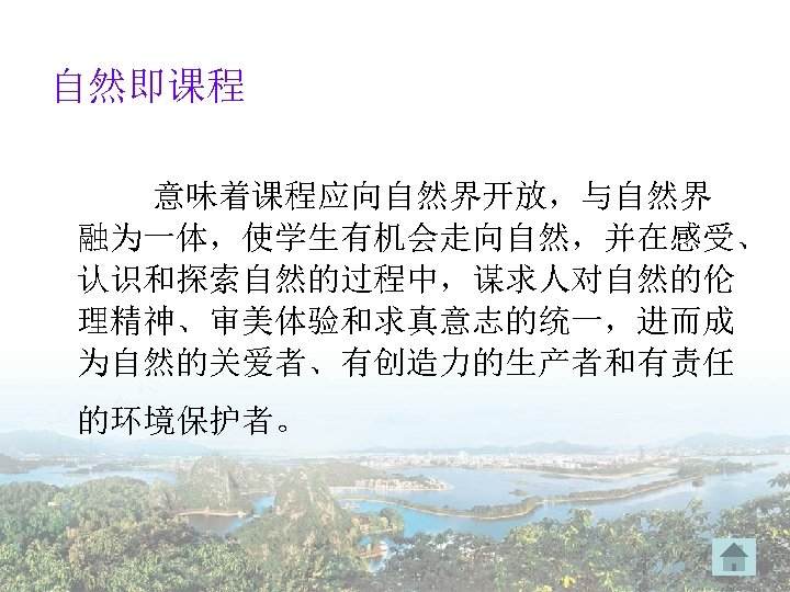 自然即课程 意味着课程应向自然界开放，与自然界 融为一体，使学生有机会走向自然，并在感受、 认识和探索自然的过程中，谋求人对自然的伦 理精神、审美体验和求真意志的统一，进而成 为自然的关爱者、有创造力的生产者和有责任 的环境保护者。 