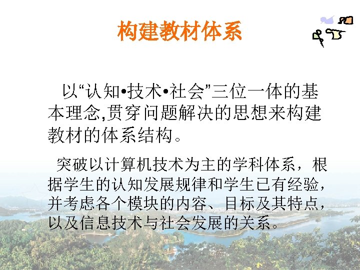 构建教材体系 以“认知 • 技术 • 社会”三位一体的基 本理念, 贯穿问题解决的思想来构建 教材的体系结构。 突破以计算机技术为主的学科体系，根 据学生的认知发展规律和学生已有经验， 并考虑各个模块的内容、目标及其特点， 以及信息技术与社会发展的关系。 