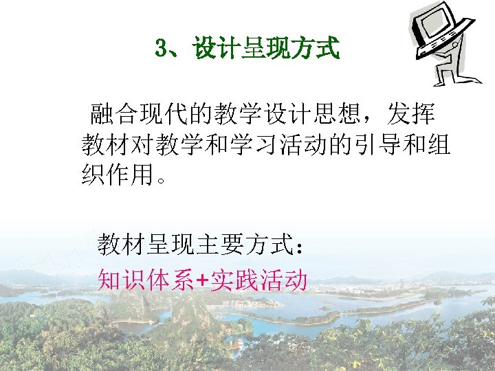 3、设计呈现方式 融合现代的教学设计思想，发挥 教材对教学和学习活动的引导和组 织作用。 教材呈现主要方式： 知识体系+实践活动 