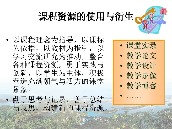 课程资源的使用与衍生 • 以课程理念为指导，以课标 为依据，以教材为指引，以 学习交流研究为推动，整合 各种课程资源，勇于实践与 创新，以学生为主体，积极 营造充满朝气与活力的课堂 景象。 • 勤于思考与记录，善于总结 与反思，构建新的课程资源。 • •