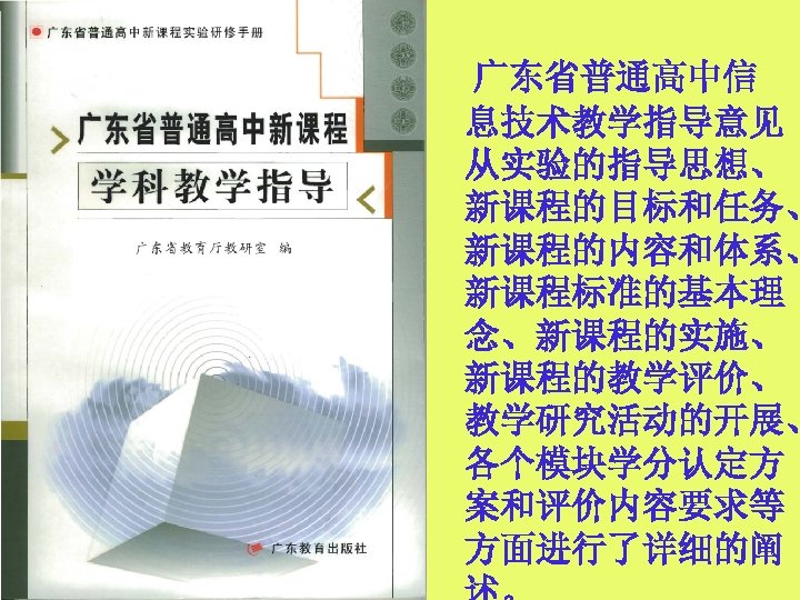 广东省普通高中信 息技术教学指导意见 从实验的指导思想、 新课程的目标和任务、 新课程的内容和体系、 新课程标准的基本理 念、新课程的实施、 新课程的教学评价、 教学研究活动的开展、 各个模块学分认定方 案和评价内容要求等 方面进行了详细的阐 