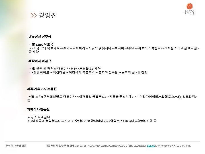 경영진 대표이사 이주영 ◐ 前 MBC 보도국 ◐ <이경규의 복불복쇼><수퍼맘다이어리><지금은 꽃남시대><묻지마 선수단><김호진의 쿡앤톡><신해철의 스페셜