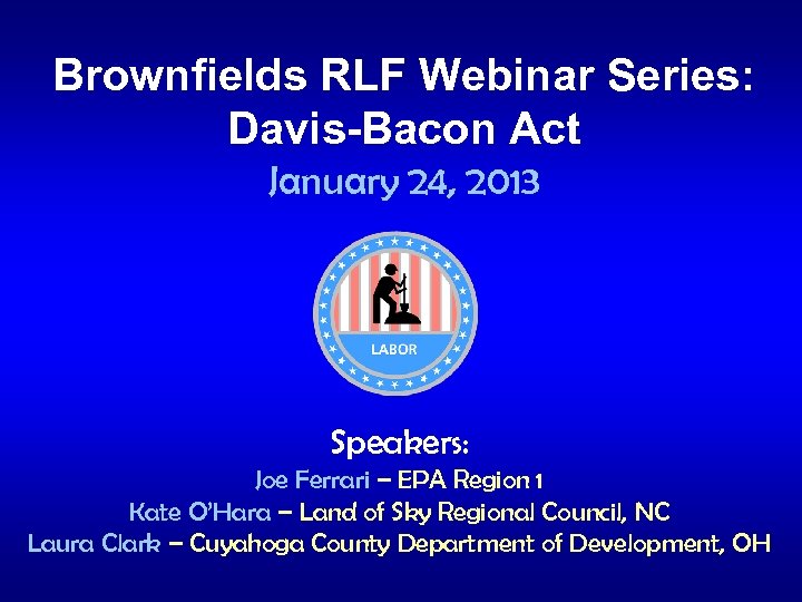 Brownfields RLF Webinar Series: Davis-Bacon Act January 24, 2013 Speakers: Joe Ferrari – EPA