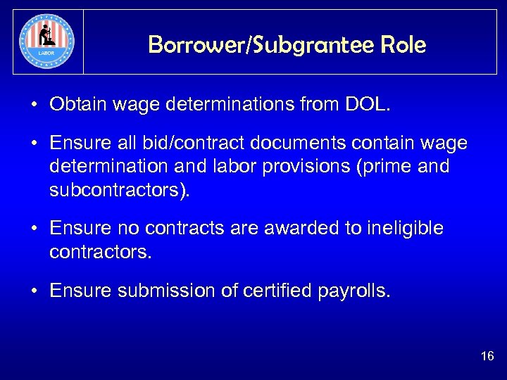 Borrower/Subgrantee Role • Obtain wage determinations from DOL. • Ensure all bid/contract documents contain