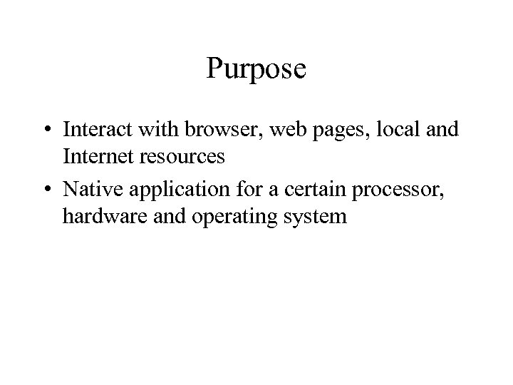 Purpose • Interact with browser, web pages, local and Internet resources • Native application