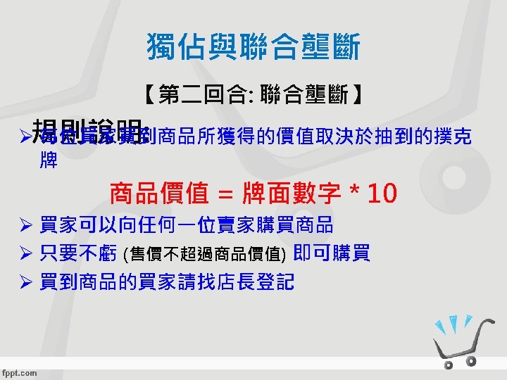 獨佔與聯合壟斷 【第二回合: 聯合壟斷】 Ø規則說明: 每位買家買到商品所獲得的價值取決於抽到的撲克 牌 商品價值 = 牌面數字 * 10 Ø 買家可以向任何一位賣家購買商品 Ø