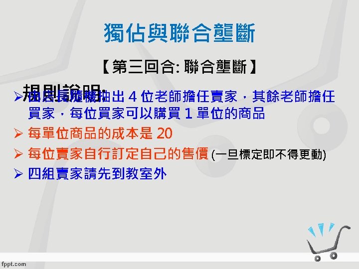 獨佔與聯合壟斷 【第三回合: 聯合壟斷】 Ø規則說明: 由店長隨機抽出 4 位老師擔任賣家，其餘老師擔任 買家，每位買家可以購買 1 單位的商品 Ø 每單位商品的成本是 20 Ø