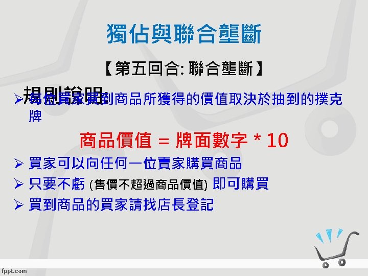 獨佔與聯合壟斷 【第五回合: 聯合壟斷】 Ø規則說明: 每位買家買到商品所獲得的價值取決於抽到的撲克 牌 商品價值 = 牌面數字 * 10 Ø 買家可以向任何一位賣家購買商品 Ø