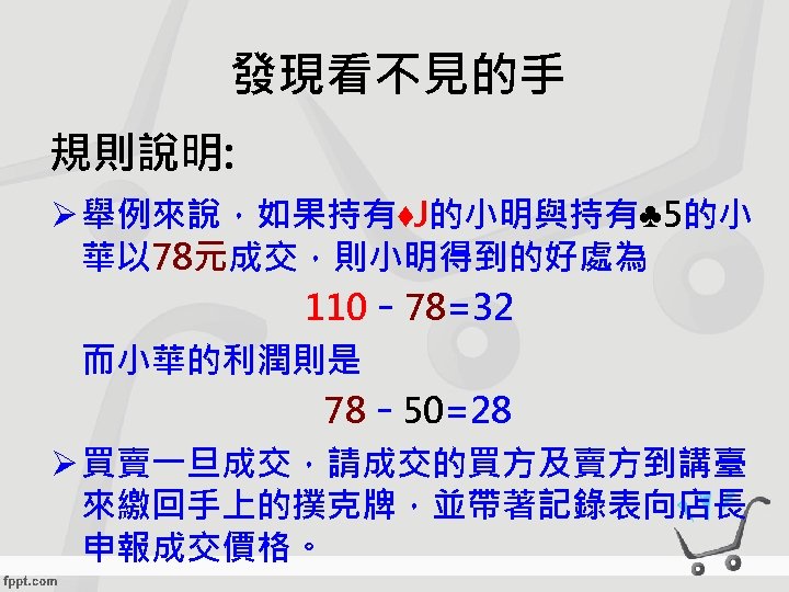 發現看不見的手 規則說明: Ø 舉例來說，如果持有♦J的小明與持有♣ 5的小 華以 78元成交，則小明得到的好處為 110 - 78=32 而小華的利潤則是 78 - 50=28