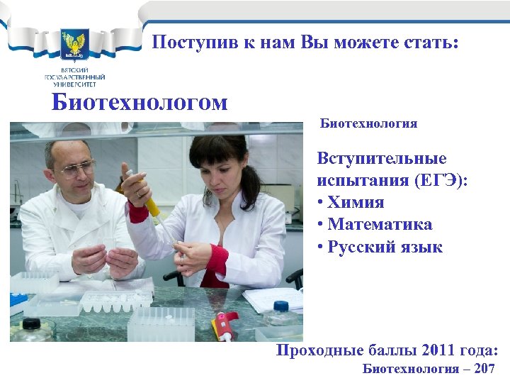 Поступив к нам Вы можете стать: Биотехнологом Биотехнология Вступительные испытания (ЕГЭ): • Химия •