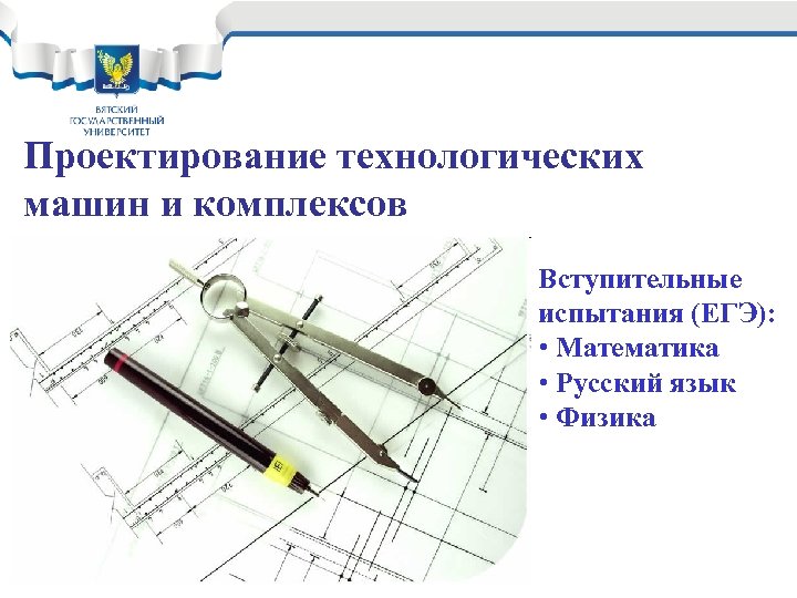 Проектирование технологических машин и комплексов Вступительные испытания (ЕГЭ): • Математика • Русский язык •
