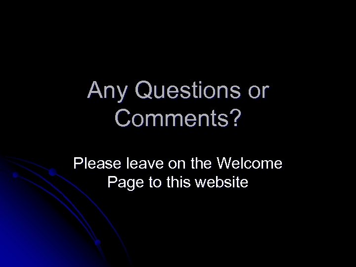 Any Questions or Comments? Please leave on the Welcome Page to this website 