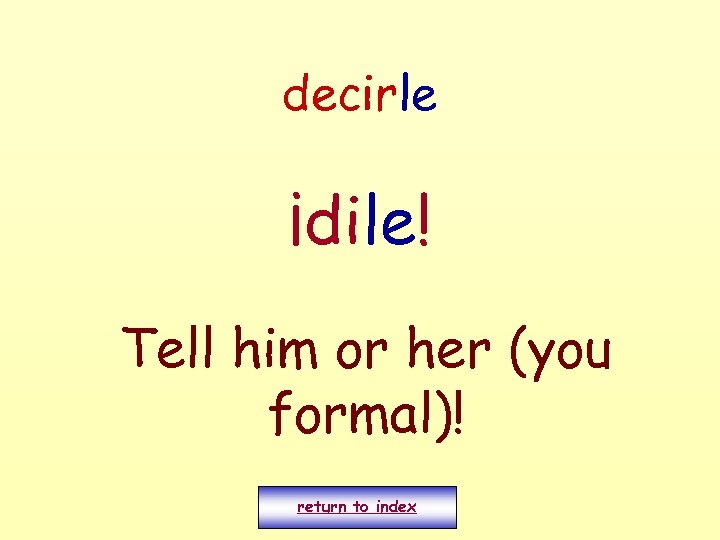 decirle ¡dile! Tell him or her (you formal)! return to index 