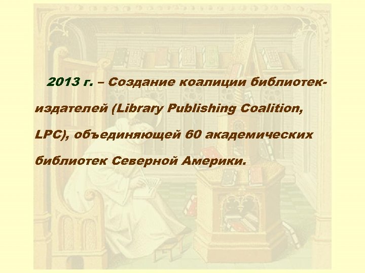2013 г. – Создание коалиции библиотекиздателей (Library Publishing Coalition, LPC), объединяющей 60 академических библиотек