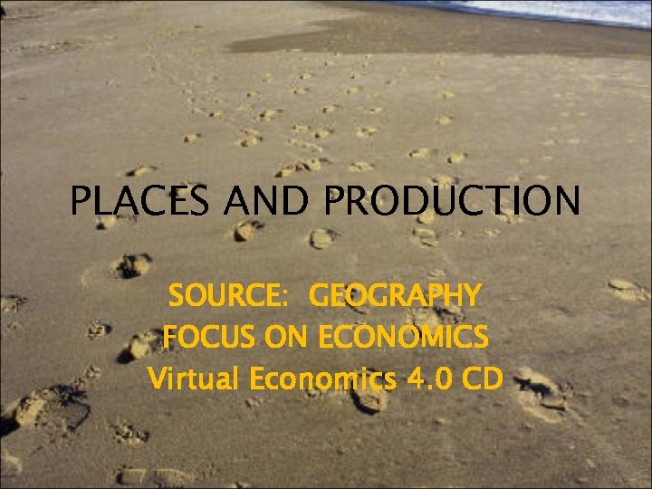 PLACES AND PRODUCTION SOURCE: GEOGRAPHY FOCUS ON ECONOMICS Virtual Economics 4. 0 CD 
