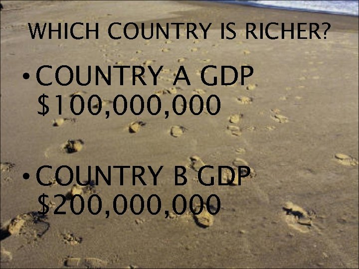 WHICH COUNTRY IS RICHER? • COUNTRY A GDP $100, 000 • COUNTRY B GDP