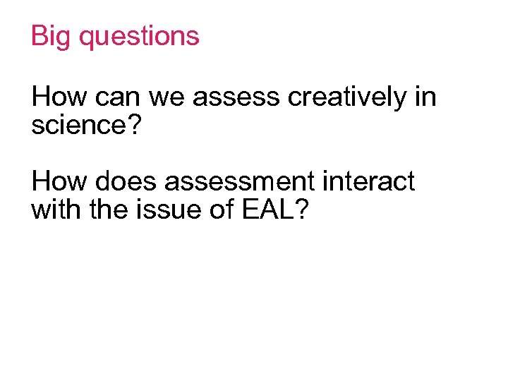 Big questions How can we assess creatively in science? How does assessment interact with