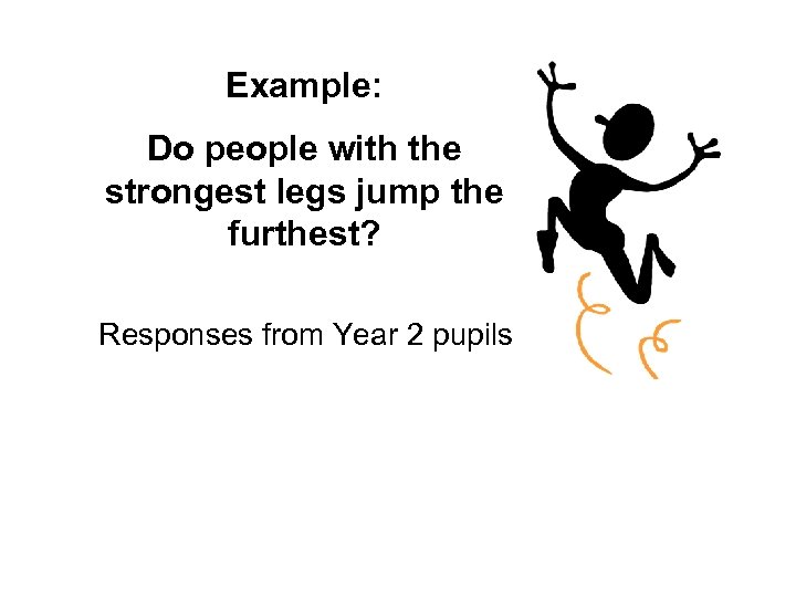 Example: Do people with the strongest legs jump the furthest? Responses from Year 2