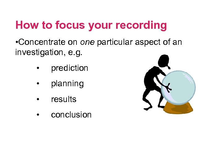 How to focus your recording • Concentrate on one particular aspect of an investigation,