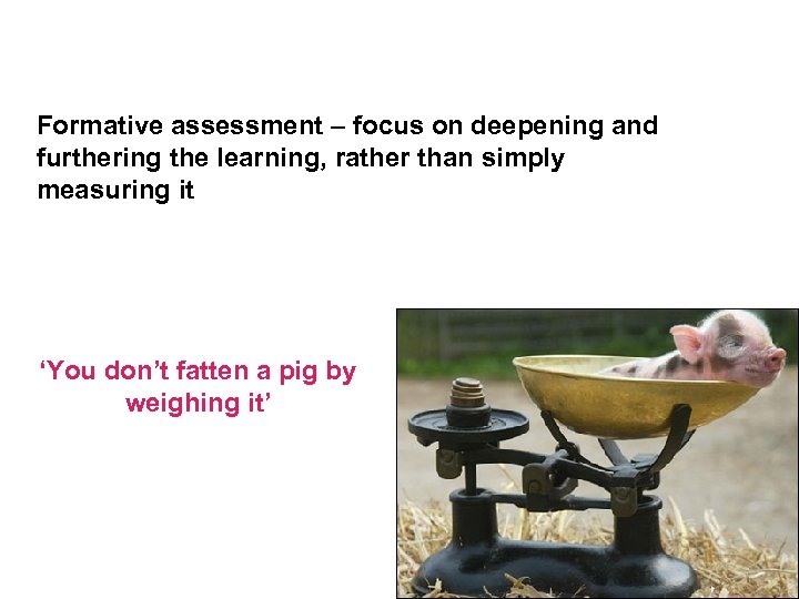 Formative assessment – focus on deepening and furthering the learning, rather than simply measuring