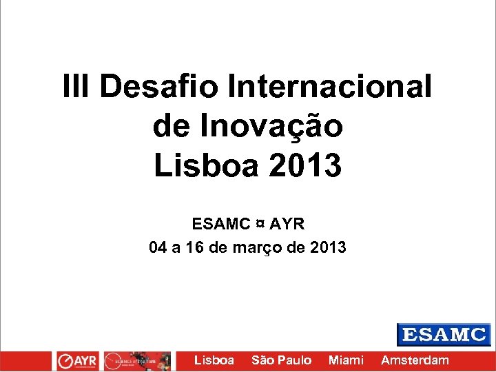 III Desafio Internacional de Inovação Lisboa 2013 ESAMC ¤ AYR 04 a 16 de