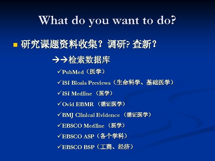 What do you want to do? n 研究课题资料收集？调研? 查新？ 检索数据库 üPub. Med（医学） üISI Biosis