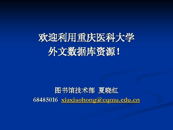 欢迎利用重庆医科大学 外文数据库资源！ 图书馆技术部 夏晓红 68485016 xiaxiaohong@cqmu. edu. cn 