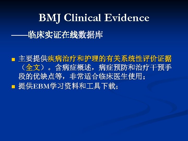 BMJ Clinical Evidence ——临床实证在线数据库 —— n n 主要提供疾病治疗和护理的有关系统性评价证据 （全文）。含病症概述，病症预防和治疗干预手 段的优缺点等，非常适合临床医生使用； 提供EBM学习资料和 具下载； 
