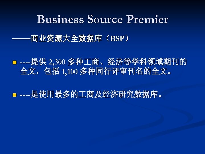 Business Source Premier ——商业资源大全数据库（BSP） n ----提供 2, 300 多种 商、经济等学科领域期刊的 全文，包括 1, 100 多种同行评审刊名的全文。