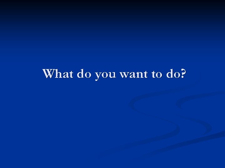 What do you want to do? 