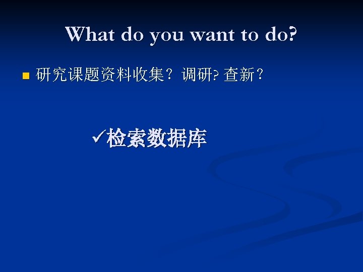 What do you want to do? n 研究课题资料收集？调研? 查新？ ü检索数据库 