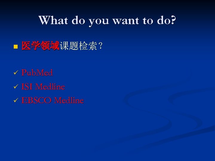 What do you want to do? n 医学领域课题检索？ Pub. Med ü ISI Medline ü