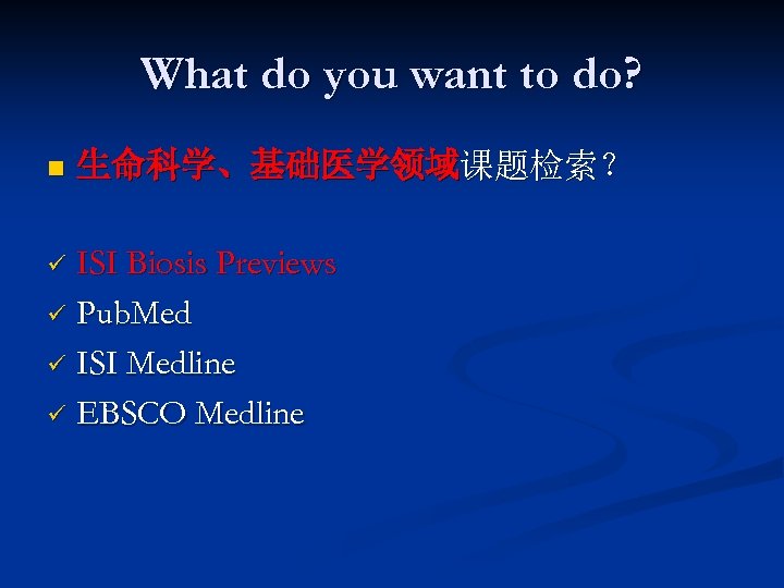 What do you want to do? n 生命科学、基础医学领域课题检索？ ISI Biosis Previews ü Pub. Med