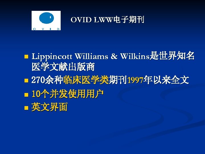 OVID LWW电子期刊 Lippincott Williams & Wilkins是世界知名 医学文献出版商 n 270余种临床医学类期刊1997年以来全文 n 10个并发使用用户 n 英文界面 n