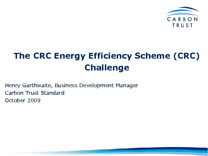 The CRC Energy Efficiency Scheme (CRC) Challenge Henry Garthwaite, Business Development Manager Carbon Trust