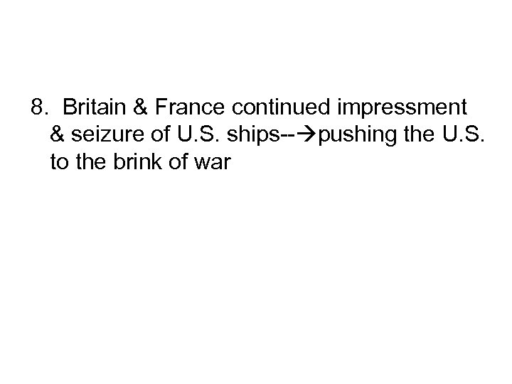 8. Britain & France continued impressment & seizure of U. S. ships-- pushing the