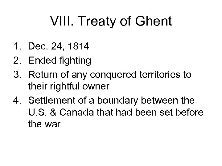VIII. Treaty of Ghent 1. Dec. 24, 1814 2. Ended fighting 3. Return of