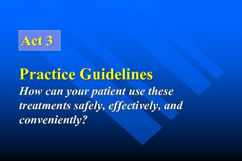 Act 3 Practice Guidelines How can your patient use these treatments safely, effectively, and