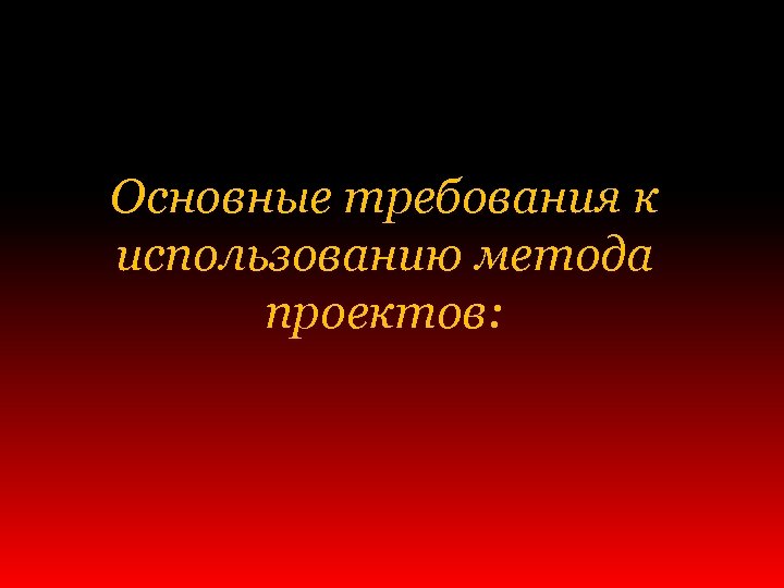 Основные требования к использованию метода проектов: 