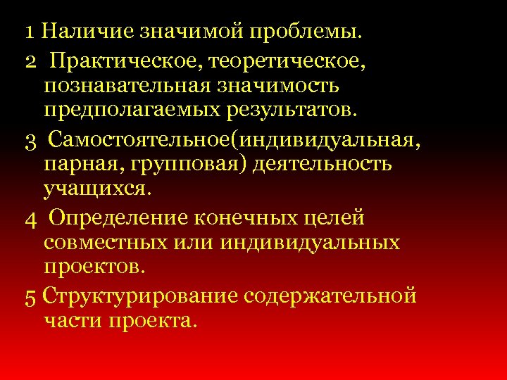 1 Наличие значимой проблемы. 2 Практическое, теоретическое, познавательная значимость предполагаемых результатов. 3 Самостоятельное(индивидуальная, парная,
