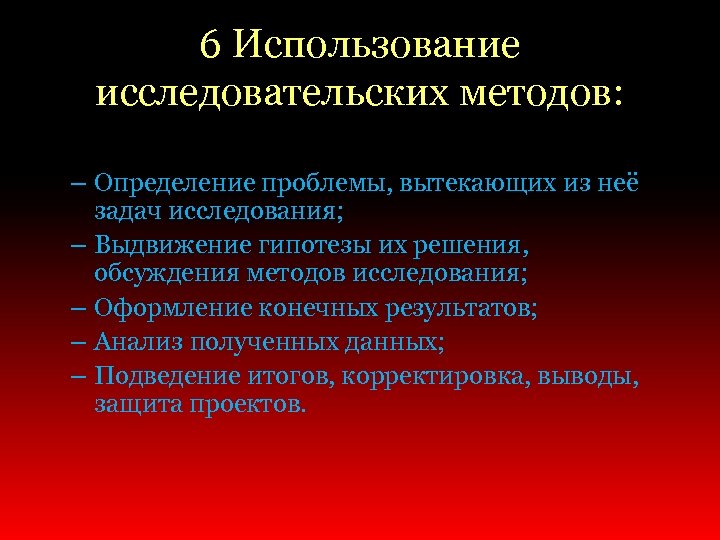 6 Использование исследовательских методов: – Определение проблемы, вытекающих из неё задач исследования; – Выдвижение