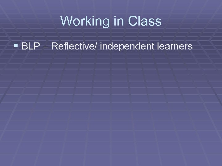Working in Class § BLP – Reflective/ independent learners 