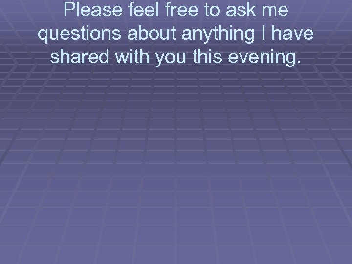 Please feel free to ask me questions about anything I have shared with you