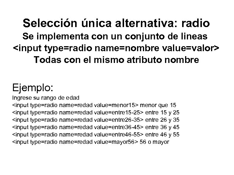 Selección única alternativa: radio Se implementa con un conjunto de lineas <input type=radio name=nombre