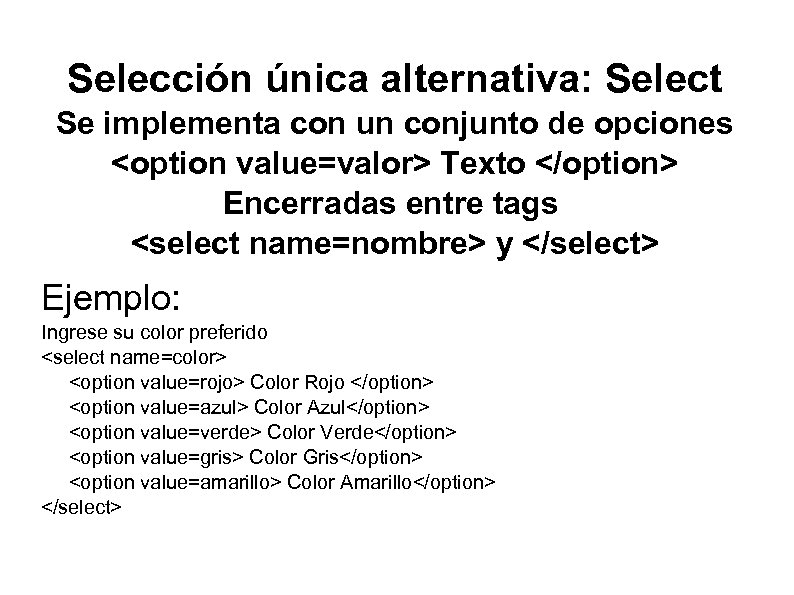 Selección única alternativa: Select Se implementa con un conjunto de opciones <option value=valor> Texto