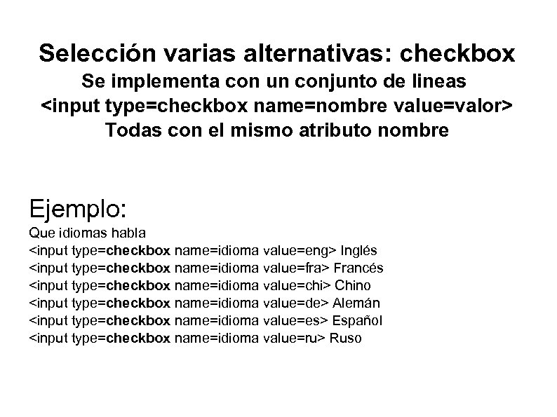 Selección varias alternativas: checkbox Se implementa con un conjunto de lineas <input type=checkbox name=nombre
