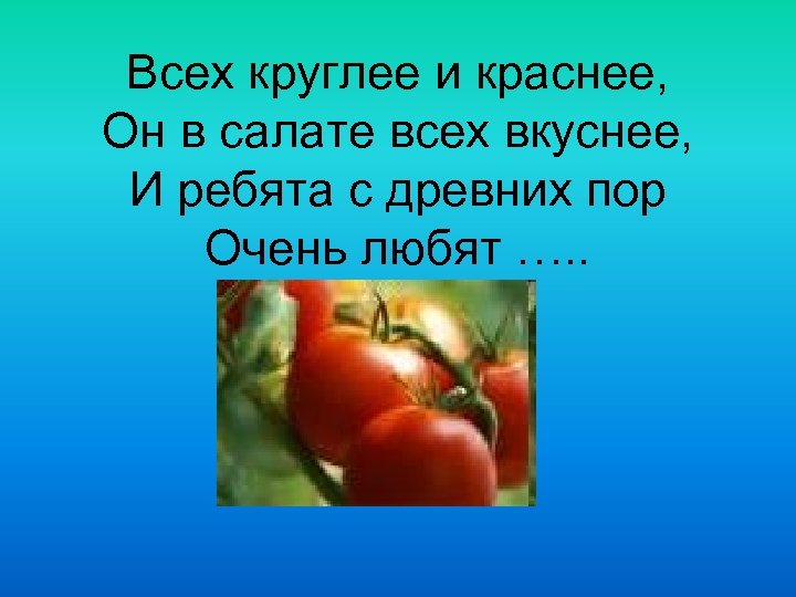 Всех круглее и краснее, Он в салате всех вкуснее, И ребята с древних пор