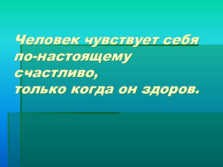Человек чувствует себя по-настоящему счастливо, только когда он здоров. 